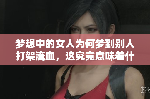 梦想中的女人为何梦到别人打架流血，这究竟意味着什么呢
