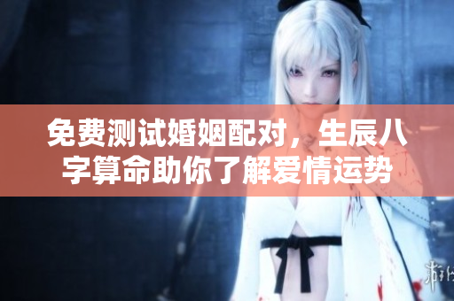 免费测试婚姻配对，生辰八字算命助你了解爱情运势
