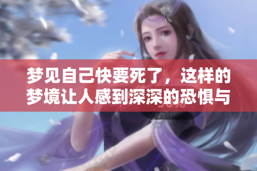 梦见自己快要死了，这样的梦境让人感到深深的恐惧与不安