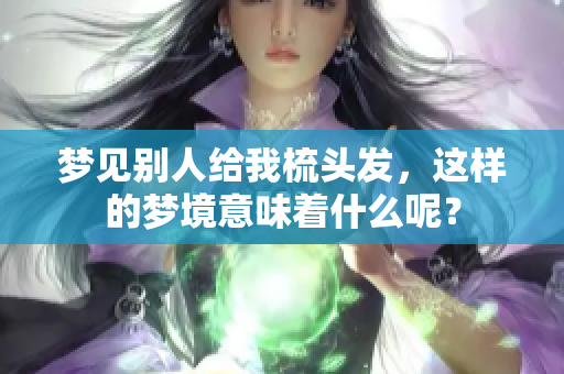 梦见别人给我梳头发，这样的梦境意味着什么呢？