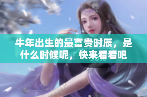 牛年出生的最富贵时辰，是什么时候呢，快来看看吧