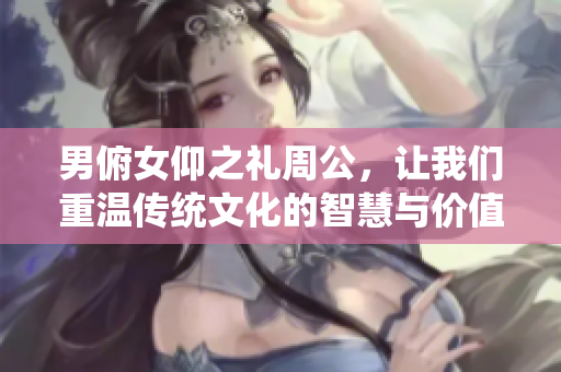 男俯女仰之礼周公，让我们重温传统文化的智慧与价值