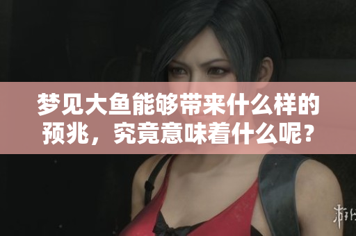 梦见大鱼能够带来什么样的预兆，究竟意味着什么呢？