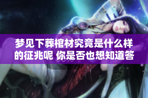 梦见下葬棺材究竟是什么样的征兆呢 你是否也想知道答案