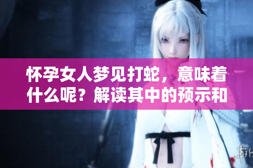 怀孕女人梦见打蛇，意味着什么呢？解读其中的预示和象征意义