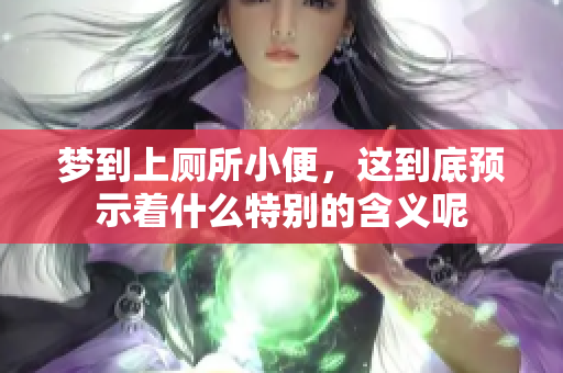 梦到上厕所小便，这到底预示着什么特别的含义呢