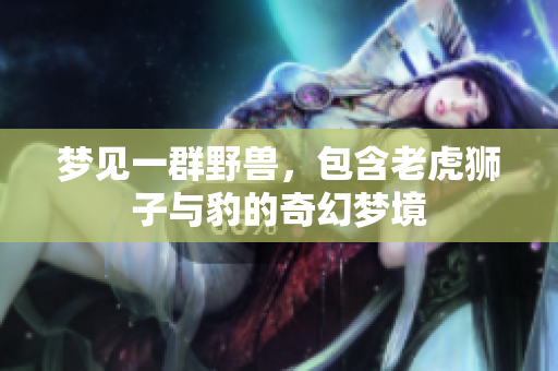 梦见一群野兽，包含老虎狮子与豹的奇幻梦境