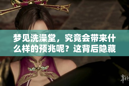 梦见洗澡堂，究竟会带来什么样的预兆呢？这背后隐藏着哪些深意？