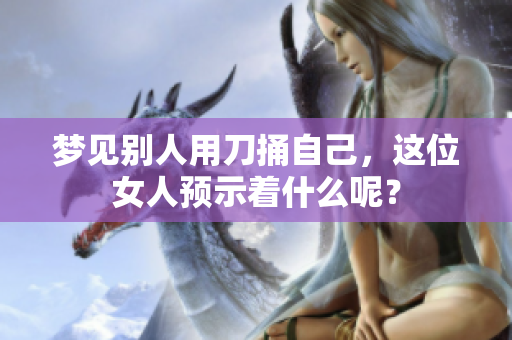 梦见别人用刀捅自己，这位女人预示着什么呢？
