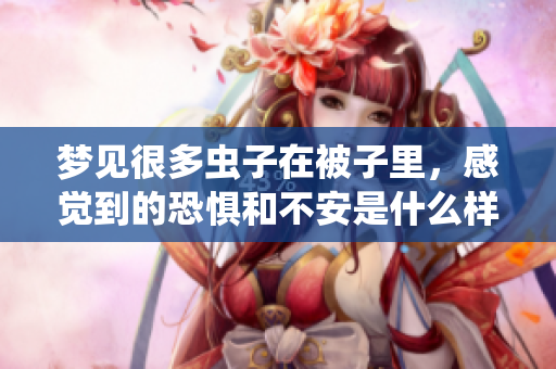梦见很多虫子在被子里，感觉到的恐惧和不安是什么样的体验呢