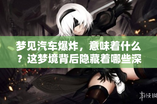 梦见汽车爆炸，意味着什么？这梦境背后隐藏着哪些深意呢？