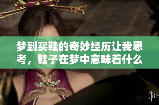梦到买鞋的奇妙经历让我思考，鞋子在梦中意味着什么呢