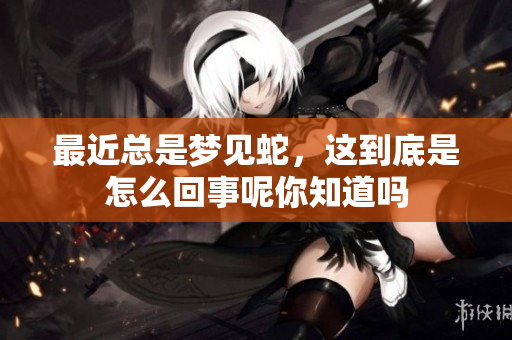 最近总是梦见蛇，这到底是怎么回事呢你知道吗