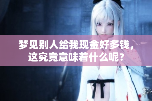 梦见别人给我现金好多钱，这究竟意味着什么呢？