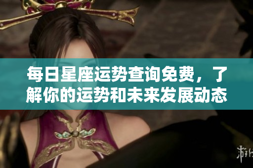 每日星座运势查询免费，了解你的运势和未来发展动态。