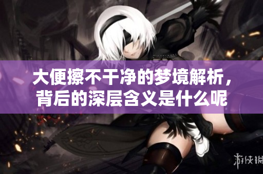 大便擦不干净的梦境解析，背后的深层含义是什么呢
