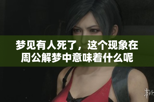 梦见有人死了，这个现象在周公解梦中意味着什么呢
