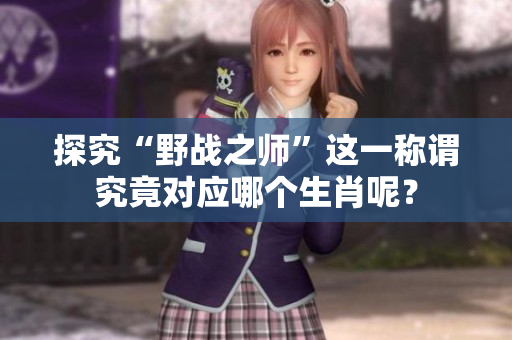 探究“野战之师”这一称谓究竟对应哪个生肖呢？
