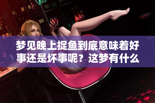 梦见晚上捉鱼到底意味着好事还是坏事呢？这梦有什么特别的含义吗？