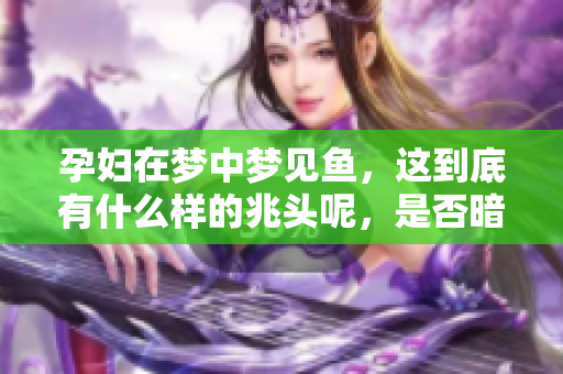 孕妇在梦中梦见鱼，这到底有什么样的兆头呢，是否暗示着什么呢