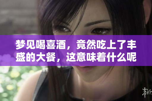 梦见喝喜酒，竟然吃上了丰盛的大餐，这意味着什么呢