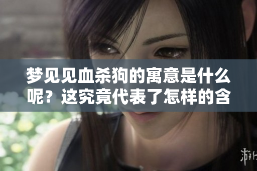 梦见见血杀狗的寓意是什么呢？这究竟代表了怎样的含义？