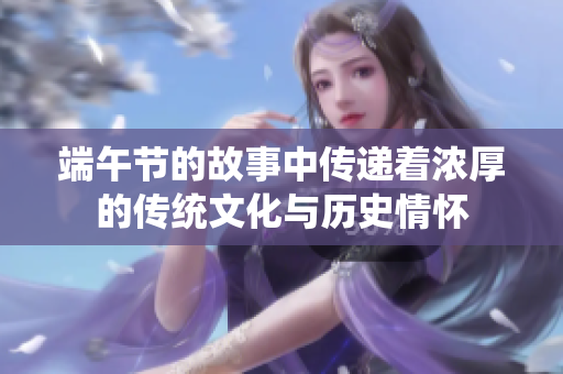 端午节的故事中传递着浓厚的传统文化与历史情怀
