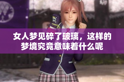 女人梦见碎了玻璃，这样的梦境究竟意味着什么呢