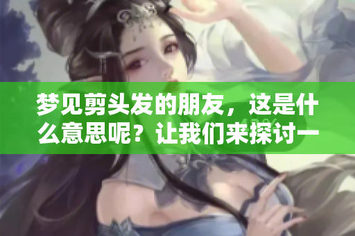 梦见剪头发的朋友，这是什么意思呢？让我们来探讨一下其中的含义。