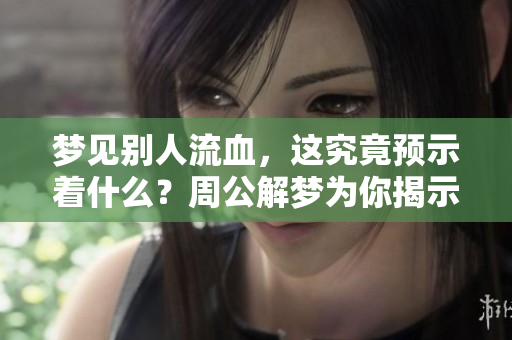 梦见别人流血，这究竟预示着什么？周公解梦为你揭示答案！