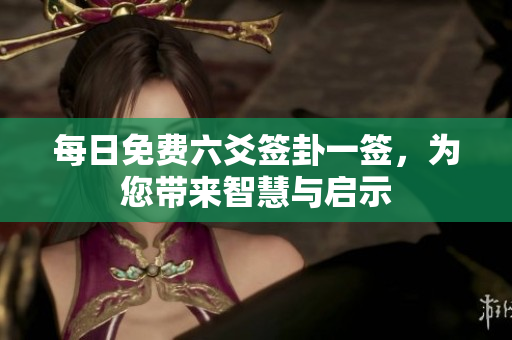 每日免费六爻签卦一签，为您带来智慧与启示