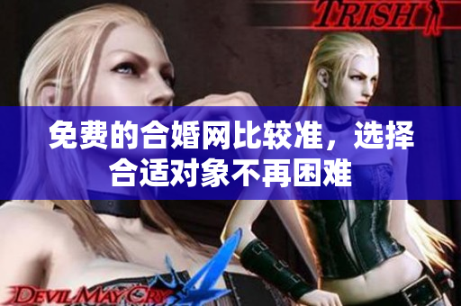 免费的合婚网比较准，选择合适对象不再困难