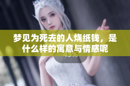 梦见为死去的人烧纸钱，是什么样的寓意与情感呢