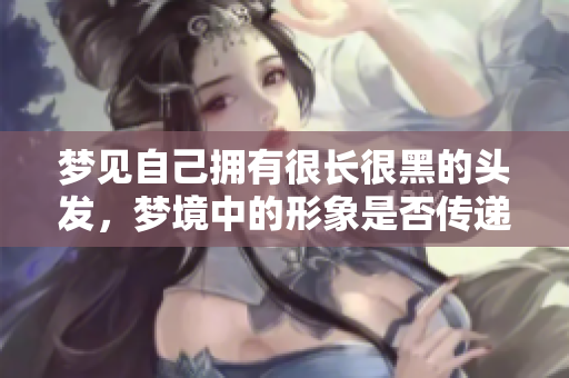梦见自己拥有很长很黑的头发，梦境中的形象是否传递了什么信息呢