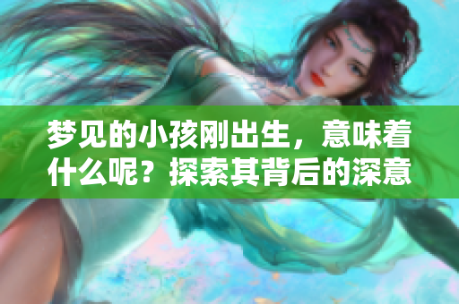 梦见的小孩刚出生，意味着什么呢？探索其背后的深意与启示。