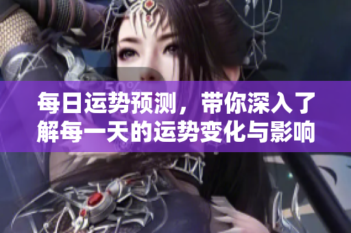 每日运势预测，带你深入了解每一天的运势变化与影响
