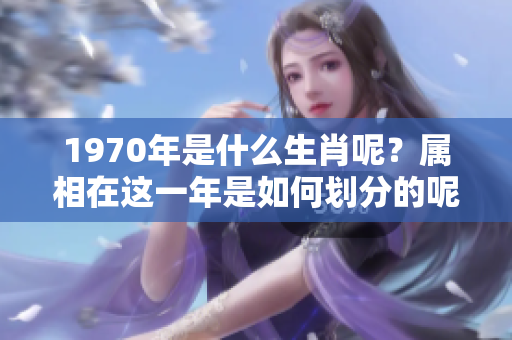 1970年是什么生肖呢？属相在这一年是如何划分的呢？