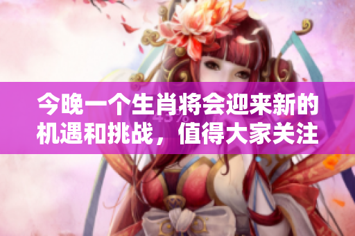今晚一个生肖将会迎来新的机遇和挑战，值得大家关注与期待。