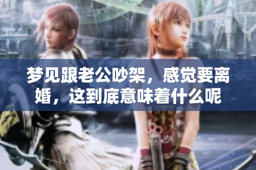 梦见跟老公吵架，感觉要离婚，这到底意味着什么呢