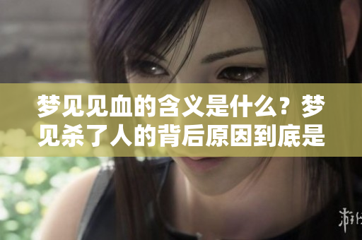 梦见见血的含义是什么？梦见杀了人的背后原因到底是什么呢