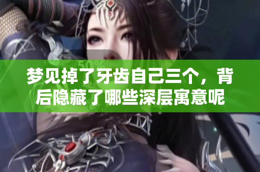 梦见掉了牙齿自己三个，背后隐藏了哪些深层寓意呢
