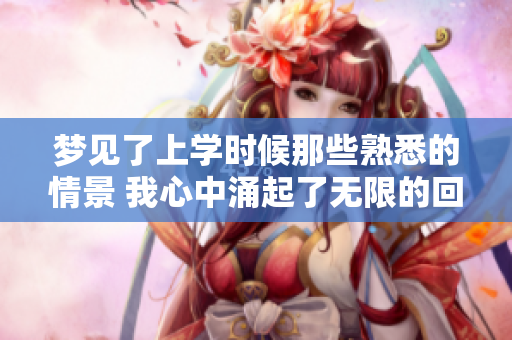 梦见了上学时候那些熟悉的情景 我心中涌起了无限的回忆与感慨