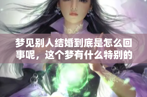 梦见别人结婚到底是怎么回事呢，这个梦有什么特别的含义吗