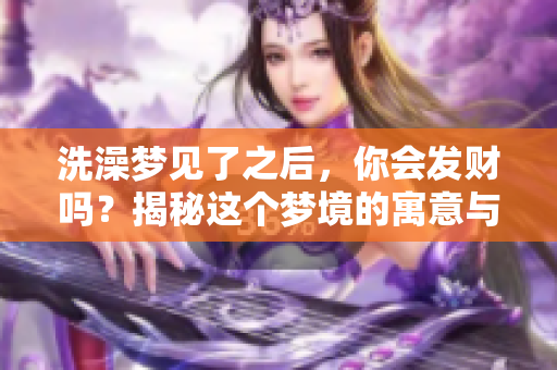 洗澡梦见了之后，你会发财吗？揭秘这个梦境的寓意与财富关系。