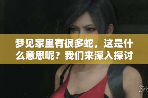 梦见家里有很多蛇，这是什么意思呢？我们来深入探讨一下。