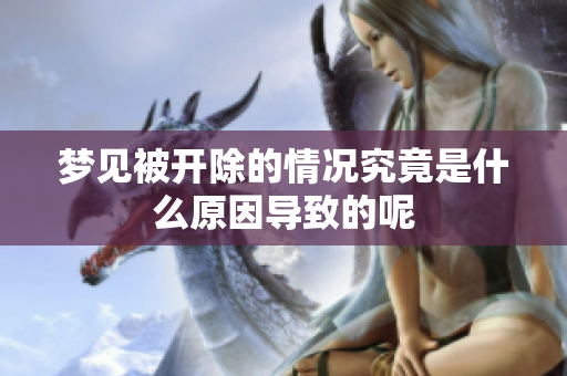梦见被开除的情况究竟是什么原因导致的呢