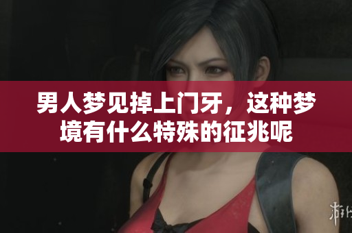 男人梦见掉上门牙，这种梦境有什么特殊的征兆呢