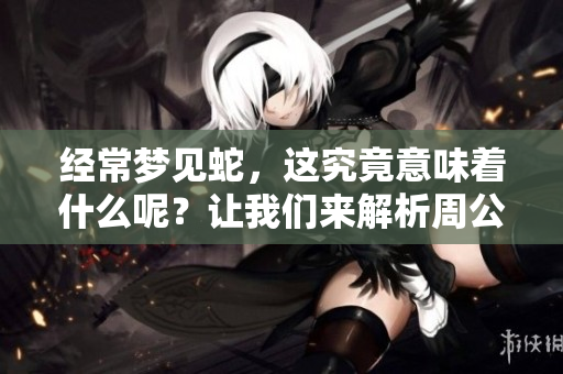 经常梦见蛇，这究竟意味着什么呢？让我们来解析周公解梦的深层含义。
