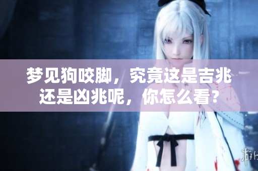 梦见狗咬脚，究竟这是吉兆还是凶兆呢，你怎么看？