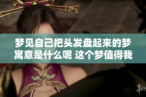 梦见自己把头发盘起来的梦寓意是什么呢 这个梦值得我们深思和探讨